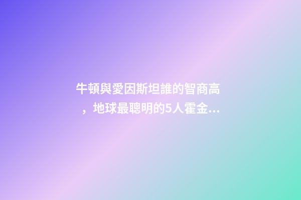 牛頓與愛因斯坦誰的智商高，地球最聰明的5人霍金IQ160墊底